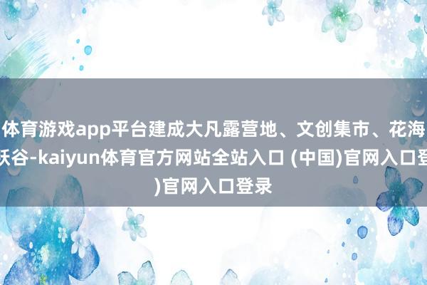 体育游戏app平台建成大凡露营地、文创集市、花海欢跃谷-kaiyun体育官方网站全站入口 (中国)官网入口登录