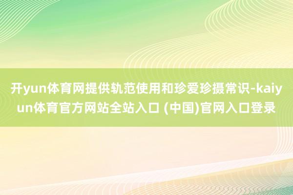 开yun体育网提供轨范使用和珍爱珍摄常识-kaiyun体育官方网站全站入口 (中国)官网入口登录