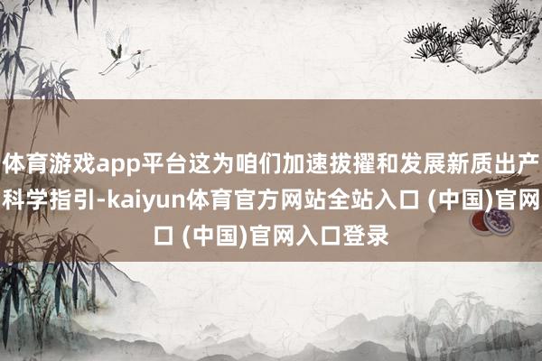 体育游戏app平台这为咱们加速拔擢和发展新质出产力提供了科学指引-kaiyun体育官方网站全站入口 (中国)官网入口登录