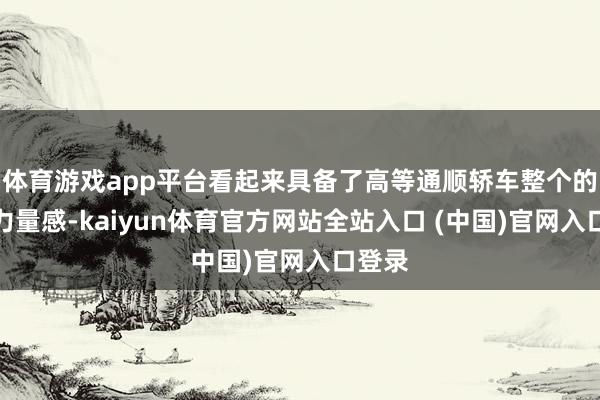 体育游戏app平台看起来具备了高等通顺轿车整个的那种力量感-kaiyun体育官方网站全站入口 (中国)官网入口登录