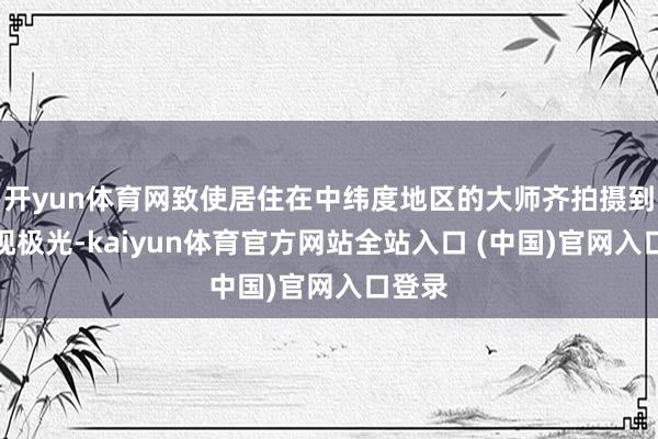 开yun体育网致使居住在中纬度地区的大师齐拍摄到了忽视极光-kaiyun体育官方网站全站入口 (中国)官网入口登录