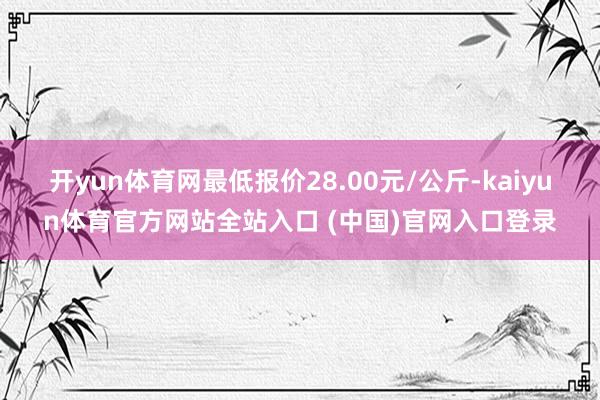 开yun体育网最低报价28.00元/公斤-kaiyun体育官方网站全站入口 (中国)官网入口登录