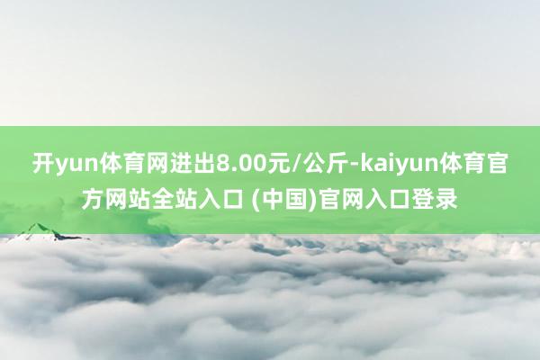 开yun体育网进出8.00元/公斤-kaiyun体育官方网站全站入口 (中国)官网入口登录