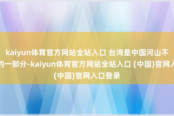 kaiyun体育官方网站全站入口 台湾是中国河山不行分割的一部分-kaiyun体育官方网站全站入口 (中国)官网入口登录