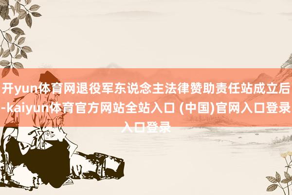 开yun体育网退役军东说念主法律赞助责任站成立后-kaiyun体育官方网站全站入口 (中国)官网入口登录