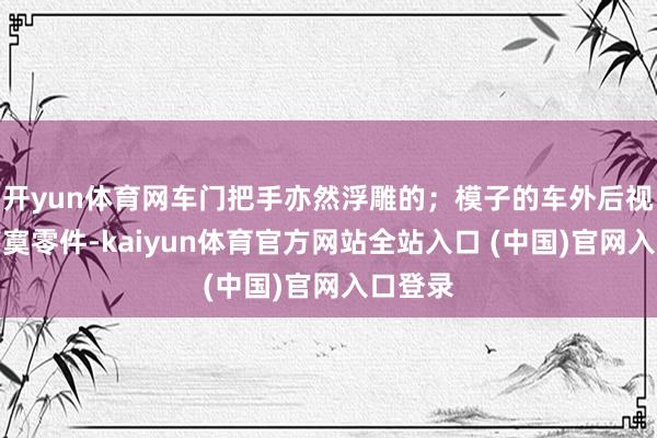 开yun体育网车门把手亦然浮雕的；模子的车外后视镜是落寞零件-kaiyun体育官方网站全站入口 (中国)官网入口登录