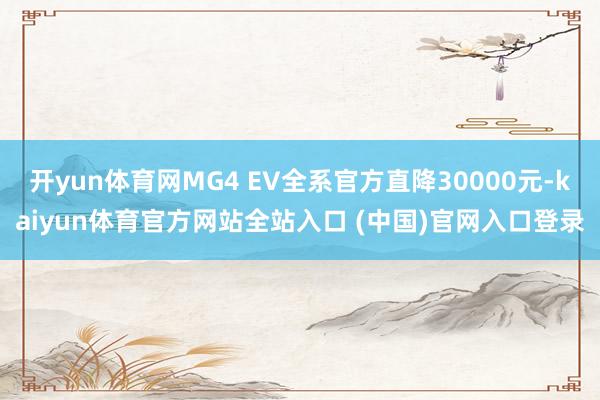 开yun体育网MG4 EV全系官方直降30000元-kaiyun体育官方网站全站入口 (中国)官网入口登录