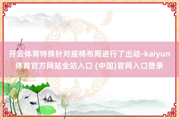 开云体育特殊针对座椅布局进行了出动-kaiyun体育官方网站全站入口 (中国)官网入口登录