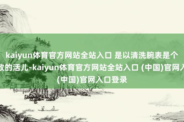 kaiyun体育官方网站全站入口 是以清洗腕表是个很是细致的活儿-kaiyun体育官方网站全站入口 (中国)官网入口登录