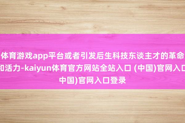 体育游戏app平台或者引发后生科技东谈主才的革命矜恤和活力-kaiyun体育官方网站全站入口 (中国)官网入口登录