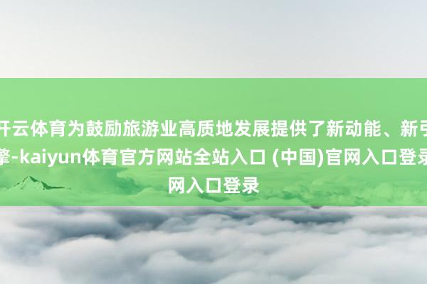 开云体育为鼓励旅游业高质地发展提供了新动能、新引擎-kaiyun体育官方网站全站入口 (中国)官网入口登录