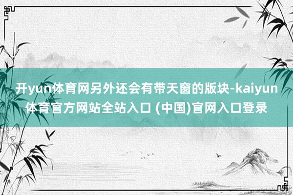 开yun体育网另外还会有带天窗的版块-kaiyun体育官方网站全站入口 (中国)官网入口登录