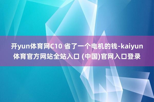 开yun体育网C10 省了一个电机的钱-kaiyun体育官方网站全站入口 (中国)官网入口登录