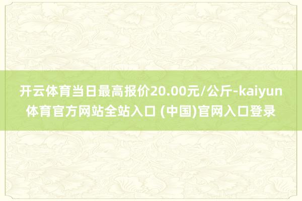 开云体育当日最高报价20.00元/公斤-kaiyun体育官方网站全站入口 (中国)官网入口登录