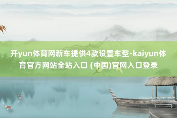 开yun体育网新车提供4款设置车型-kaiyun体育官方网站全站入口 (中国)官网入口登录