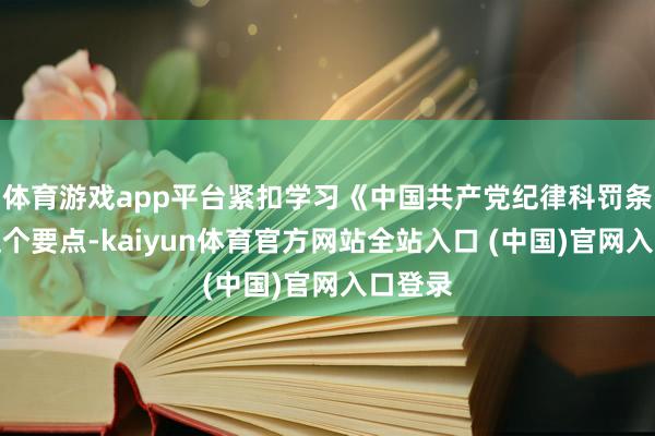 体育游戏app平台紧扣学习《中国共产党纪律科罚条例》这个要点-kaiyun体育官方网站全站入口 (中国)官网入口登录