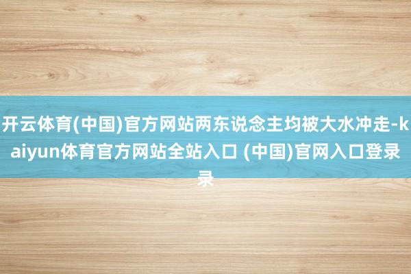 开云体育(中国)官方网站两东说念主均被大水冲走-kaiyun体育官方网站全站入口 (中国)官网入口登录