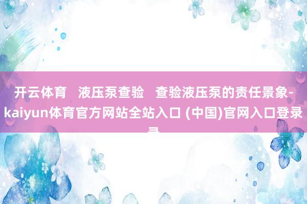 开云体育   液压泵查验   查验液压泵的责任景象-kaiyun体育官方网站全站入口 (中国)官网入口登录