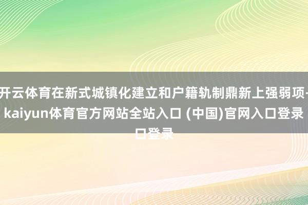 开云体育在新式城镇化建立和户籍轨制鼎新上强弱项-kaiyun体育官方网站全站入口 (中国)官网入口登录