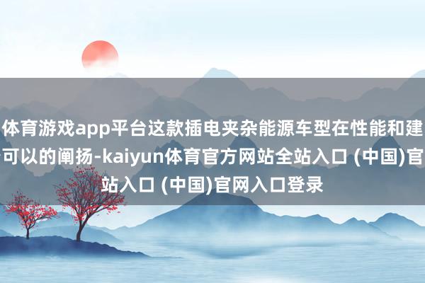 体育游戏app平台这款插电夹杂能源车型在性能和建树上齐有着可以的阐扬-kaiyun体育官方网站全站入口 (中国)官网入口登录