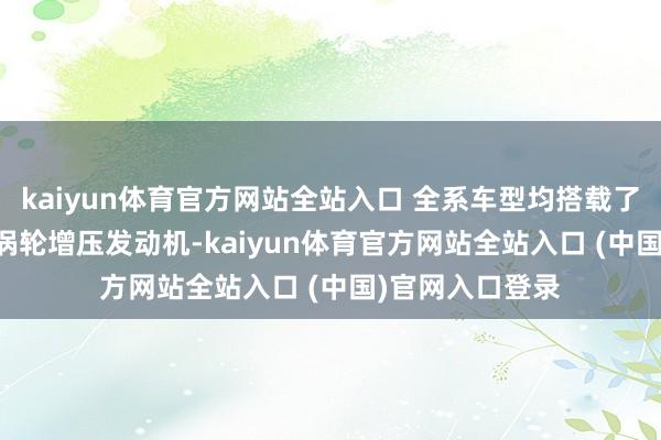 kaiyun体育官方网站全站入口 全系车型均搭载了奇瑞鲲鹏2.0T涡轮增压发动机-kaiyun体育官方网站全站入口 (中国)官网入口登录