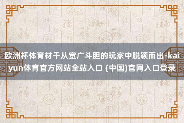 欧洲杯体育材干从宽广斗胆的玩家中脱颖而出-kaiyun体育官方网站全站入口 (中国)官网入口登录