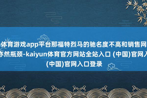 体育游戏app平台那福特烈马的驰名度不高和销售网点较少亦然瓶颈-kaiyun体育官方网站全站入口 (中国)官网入口登录