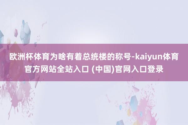 欧洲杯体育为啥有着总统楼的称号-kaiyun体育官方网站全站入口 (中国)官网入口登录