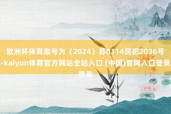 欧洲杯体育案号为（2024）苏0114民初2036号-kaiyun体育官方网站全站入口 (中国)官网入口登录