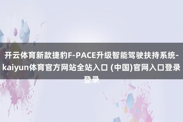 开云体育新款捷豹F-PACE升级智能驾驶扶持系统-kaiyun体育官方网站全站入口 (中国)官网入口登录