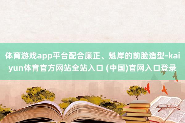 体育游戏app平台配合廉正、魁岸的前脸造型-kaiyun体育官方网站全站入口 (中国)官网入口登录