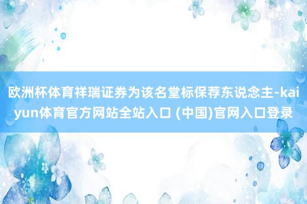 欧洲杯体育祥瑞证券为该名堂标保荐东说念主-kaiyun体育官方网站全站入口 (中国)官网入口登录