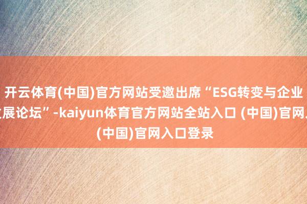 开云体育(中国)官方网站受邀出席“ESG转变与企业高质地发展论坛”-kaiyun体育官方网站全站入口 (中国)官网入口登录