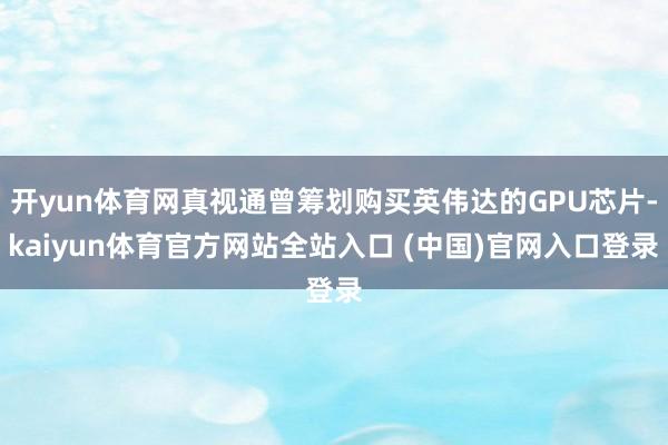 开yun体育网真视通曾筹划购买英伟达的GPU芯片-kaiyun体育官方网站全站入口 (中国)官网入口登录