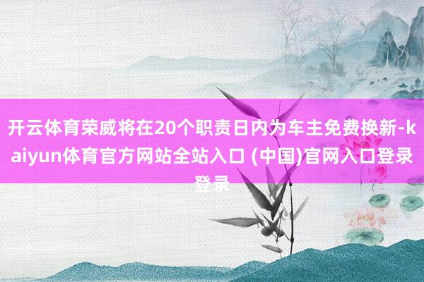 开云体育荣威将在20个职责日内为车主免费换新-kaiyun体育官方网站全站入口 (中国)官网入口登录