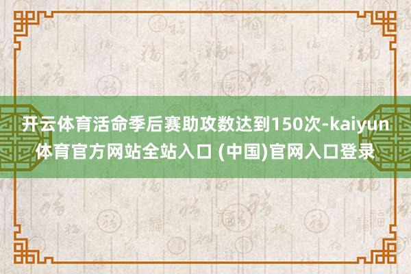 开云体育活命季后赛助攻数达到150次-kaiyun体育官方网站全站入口 (中国)官网入口登录