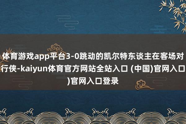 体育游戏app平台3-0跳动的凯尔特东谈主在客场对阵独行侠-kaiyun体育官方网站全站入口 (中国)官网入口登录