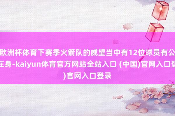 欧洲杯体育下赛季火箭队的威望当中有12位球员有公约在身-kaiyun体育官方网站全站入口 (中国)官网入口登录