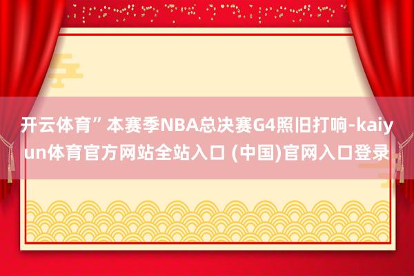 开云体育”本赛季NBA总决赛G4照旧打响-kaiyun体育官方网站全站入口 (中国)官网入口登录