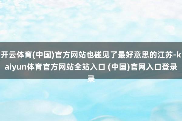 开云体育(中国)官方网站也碰见了最好意思的江苏-kaiyun体育官方网站全站入口 (中国)官网入口登录