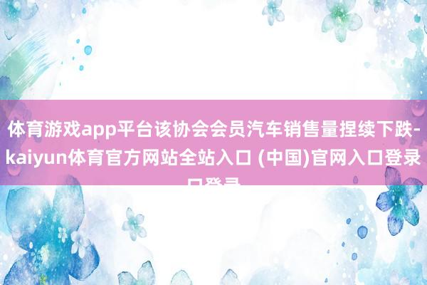 体育游戏app平台该协会会员汽车销售量捏续下跌-kaiyun体育官方网站全站入口 (中国)官网入口登录