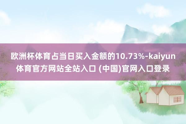 欧洲杯体育占当日买入金额的10.73%-kaiyun体育官方网站全站入口 (中国)官网入口登录