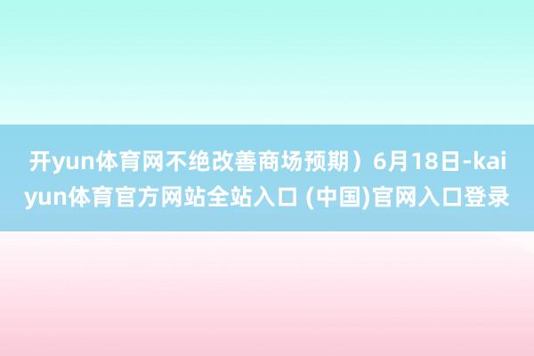 开yun体育网不绝改善商场预期）6月18日-kaiyun体育官方网站全站入口 (中国)官网入口登录