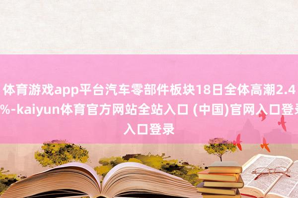 体育游戏app平台汽车零部件板块18日全体高潮2.44%-kaiyun体育官方网站全站入口 (中国)官网入口登录