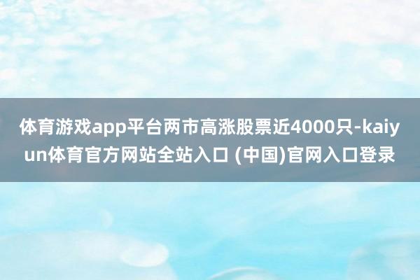 体育游戏app平台两市高涨股票近4000只-kaiyun体育官方网站全站入口 (中国)官网入口登录