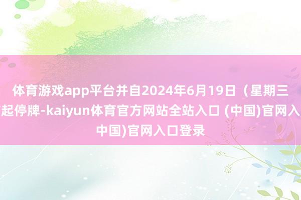 体育游戏app平台并自2024年6月19日（星期三）开市起停牌-kaiyun体育官方网站全站入口 (中国)官网入口登录