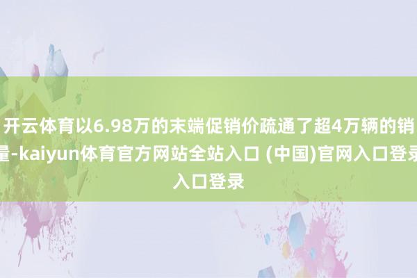 开云体育以6.98万的末端促销价疏通了超4万辆的销量-kaiyun体育官方网站全站入口 (中国)官网入口登录