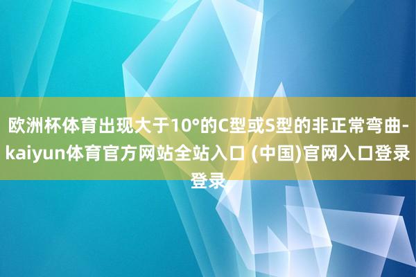 欧洲杯体育出现大于10°的C型或S型的非正常弯曲-kaiyun体育官方网站全站入口 (中国)官网入口登录