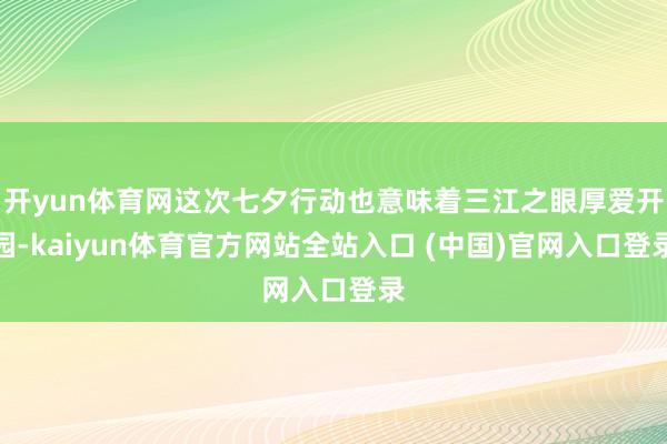 开yun体育网这次七夕行动也意味着三江之眼厚爱开园-kaiyun体育官方网站全站入口 (中国)官网入口登录