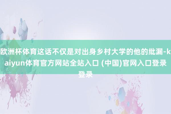 欧洲杯体育这话不仅是对出身乡村大学的他的纰漏-kaiyun体育官方网站全站入口 (中国)官网入口登录